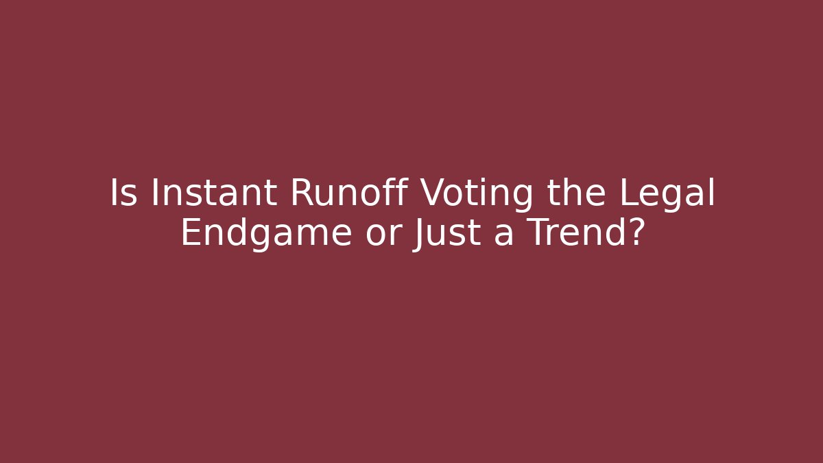 Is Instant Runoff Voting the Legal Endgame or Just a Trend?