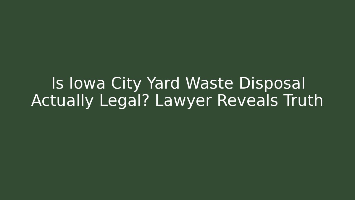 Is Iowa City Yard Waste Disposal Actually Legal? Lawyer Reveals Truth