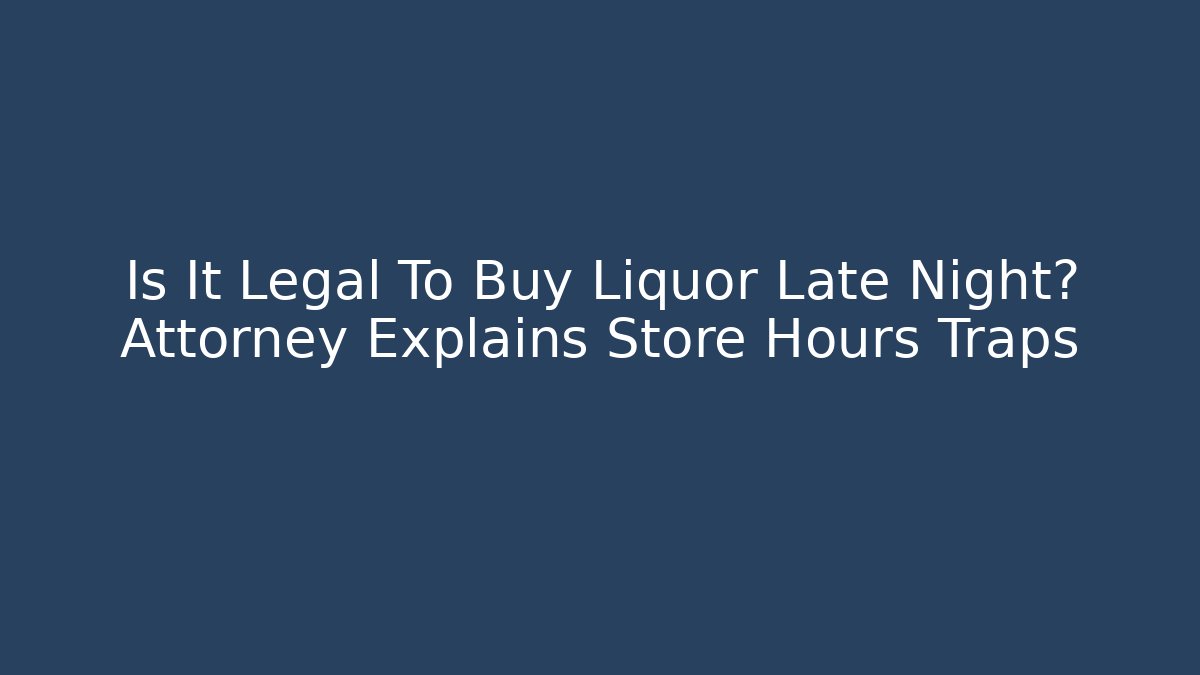 Is It Legal To Buy Liquor Late Night? Attorney Explains Store Hours Traps