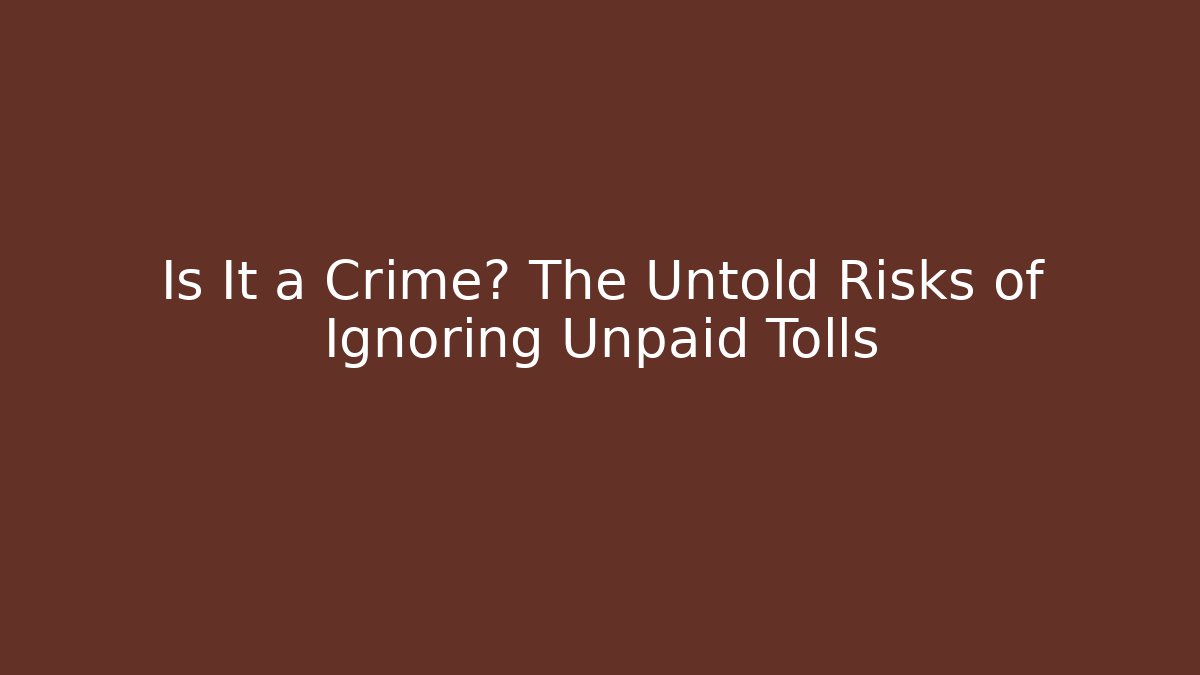 Is It a Crime? The Untold Risks of Ignoring Unpaid Tolls