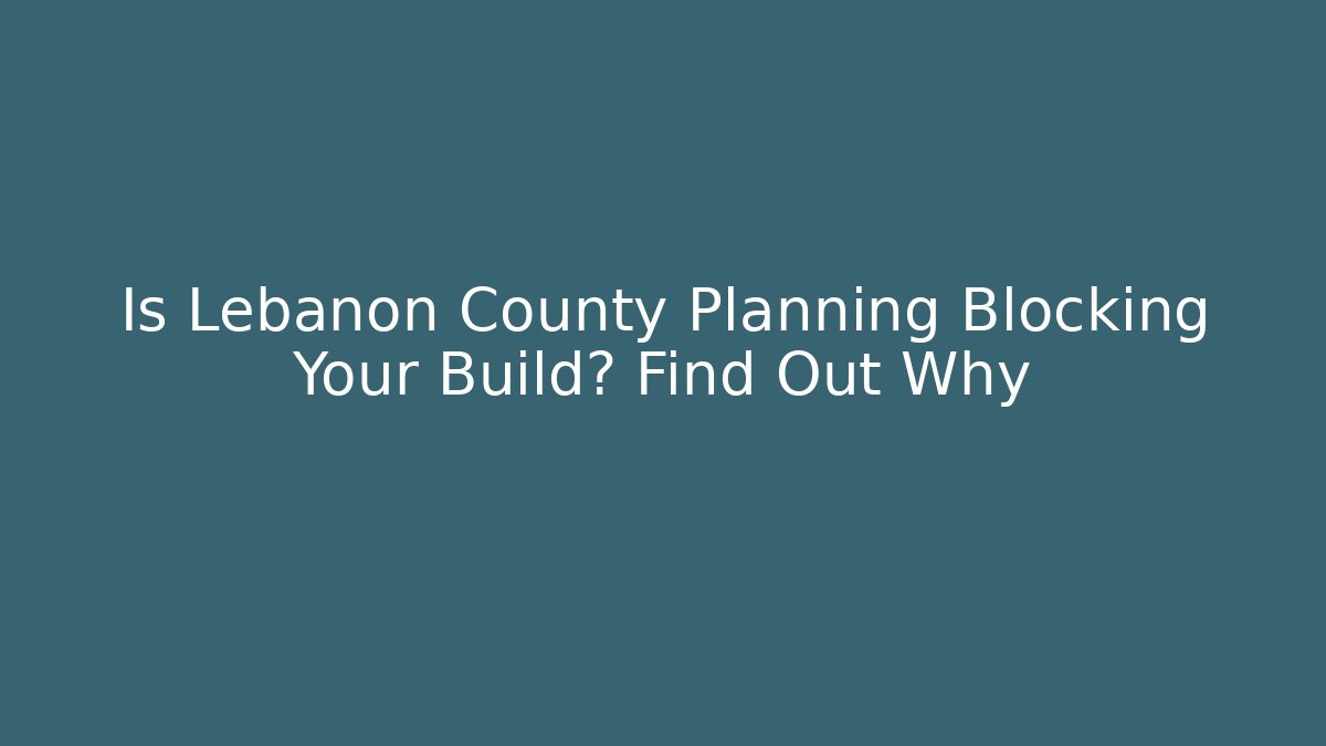 Is Lebanon County Planning Blocking Your Build? Find Out Why
