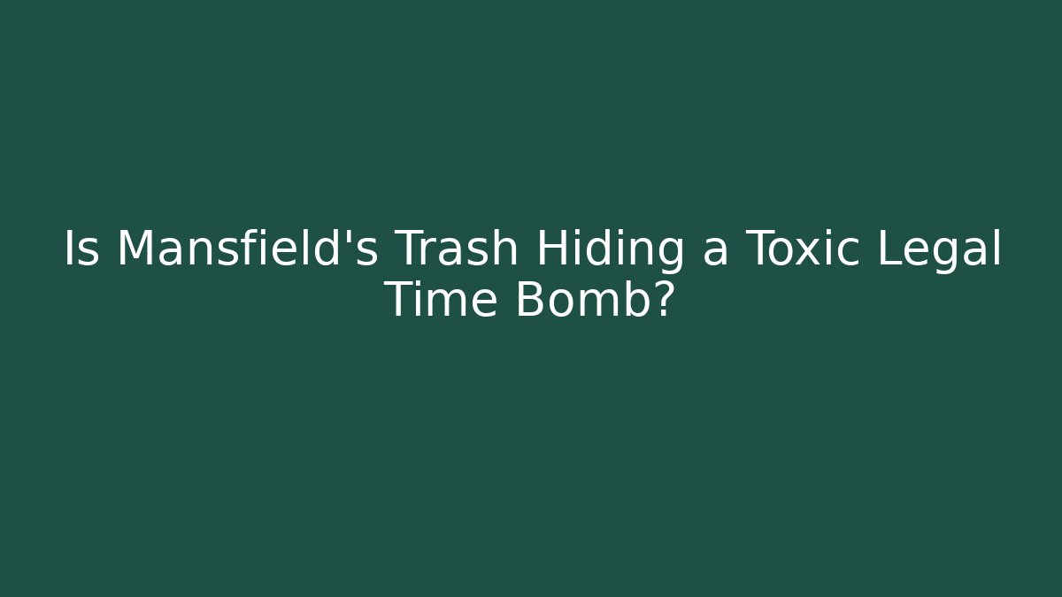 Is Mansfield’s Trash Hiding a Toxic Legal Time Bomb?