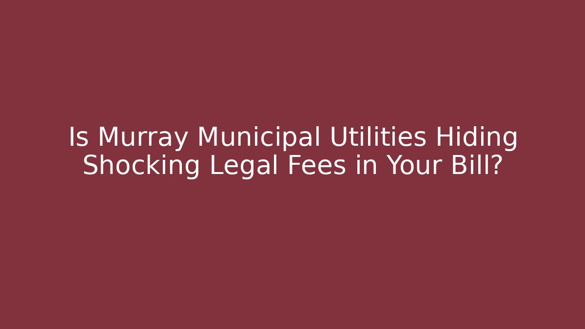 Is Murray Municipal Utilities Hiding Shocking Legal Fees in Your Bill?