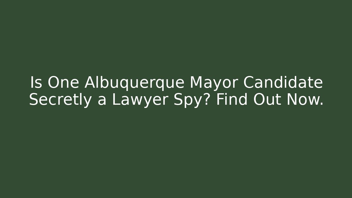Is One Albuquerque Mayor Candidate Secretly a Lawyer Spy? Find Out Now.