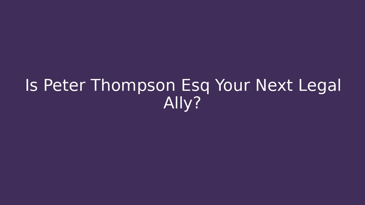 Is Peter Thompson Esq Your Next Legal Ally?