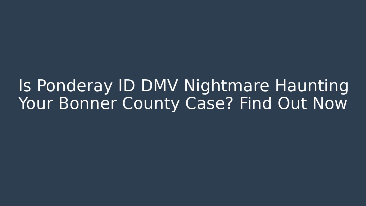 Is Ponderay ID DMV Nightmare Haunting Your Bonner County Case? Find Out Now