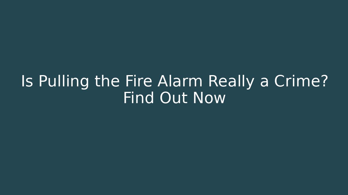 Is Pulling the Fire Alarm Really a Crime? Find Out Now