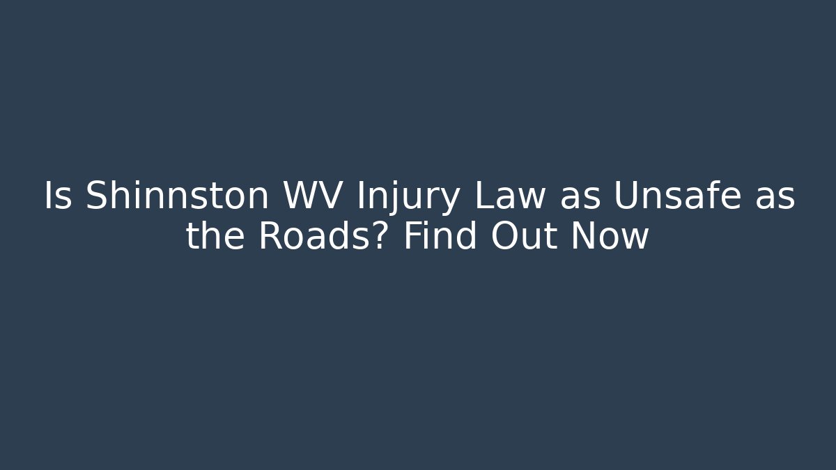 Is Shinnston WV Injury Law as Unsafe as the Roads? Find Out Now