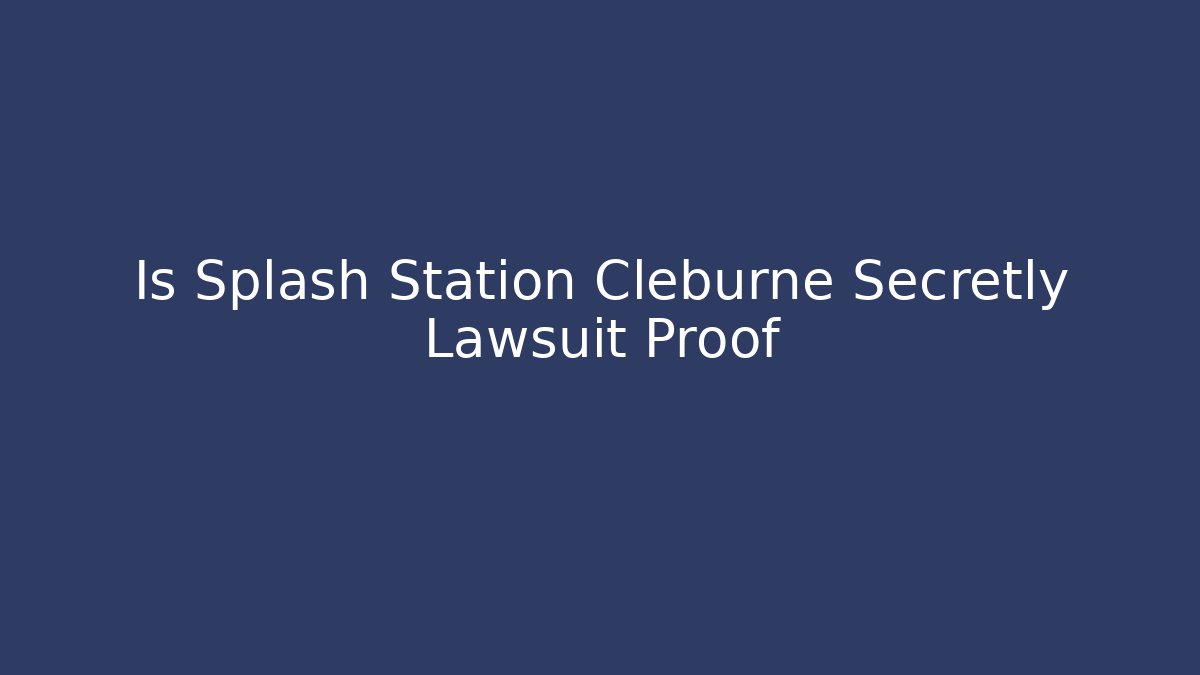 Is Splash Station Cleburne Secretly Lawsuit Proof