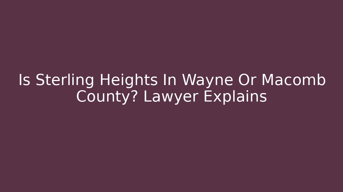 Is Sterling Heights In Wayne Or Macomb County? Lawyer Explains