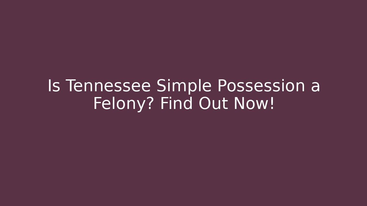 Is Tennessee Simple Possession a Felony? Find Out Now!