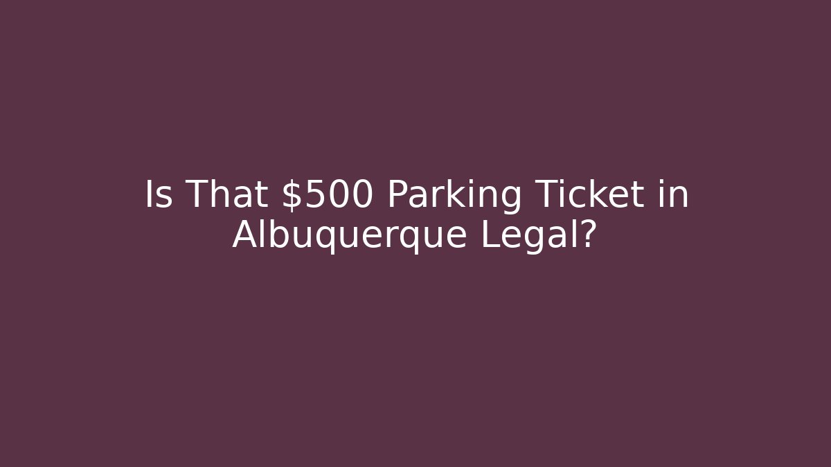 Is That $500 Parking Ticket in Albuquerque Legal?