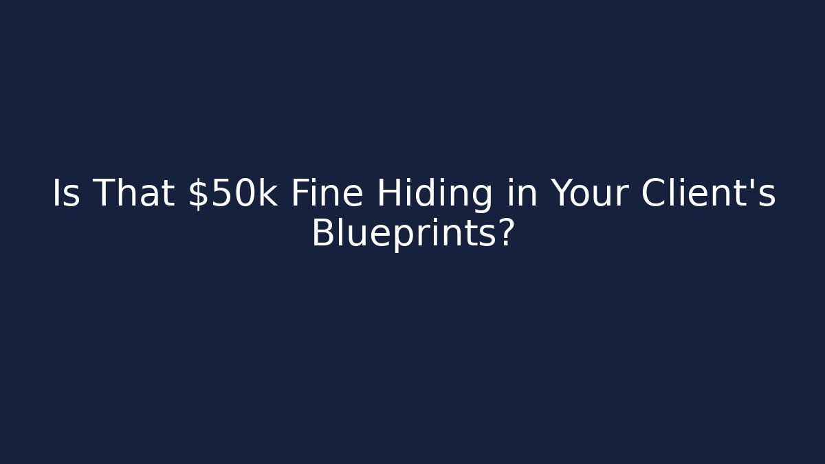 Is That $50k Fine Hiding in Your Client's Blueprints?