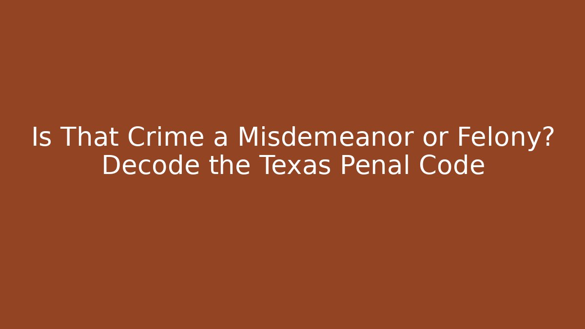 Is That Crime a Misdemeanor or Felony? Decode the Texas Penal Code