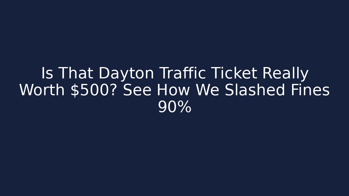 Is That Dayton Traffic Ticket Really Worth $500? See How We Slashed Fines 90%