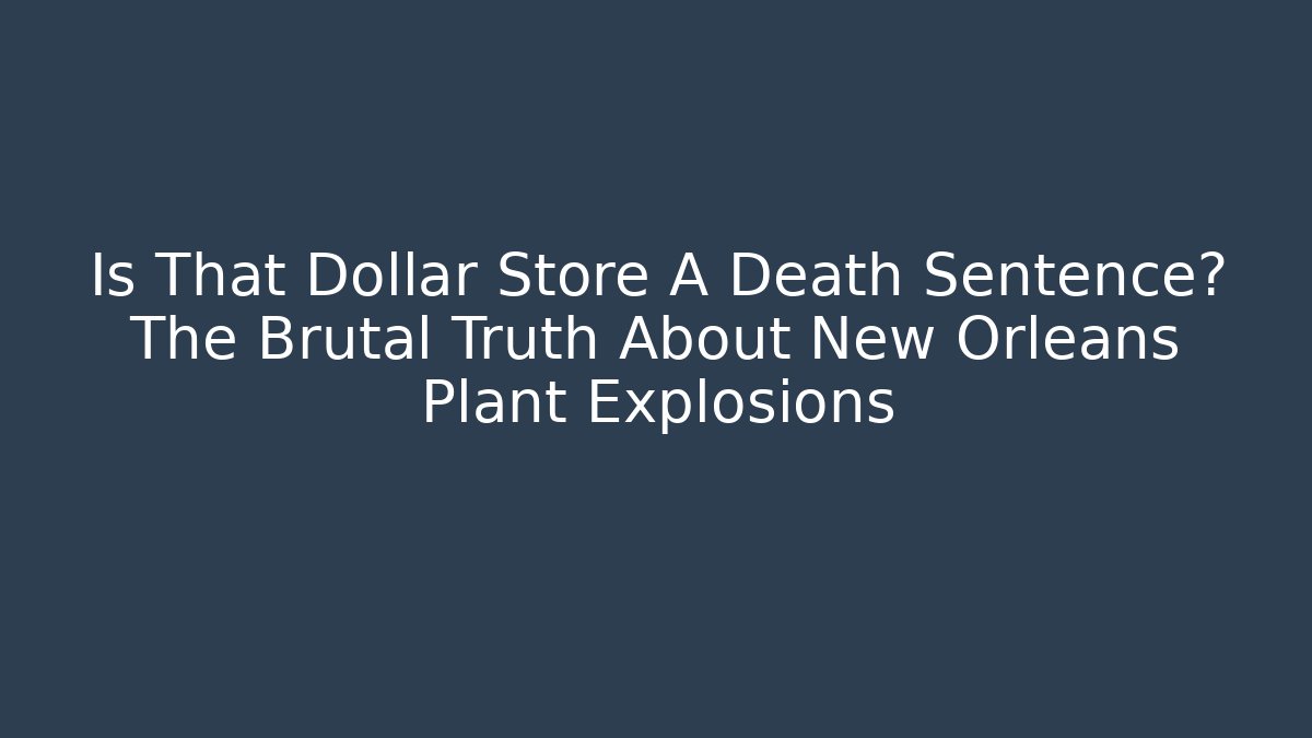 Is That Dollar Store A Death Sentence? The Brutal Truth About New Orleans Plant Explosions