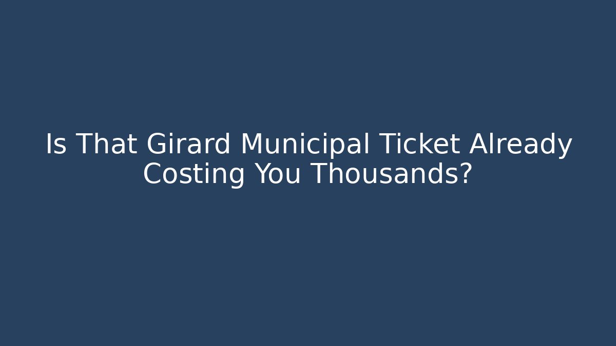 Is That Girard Municipal Ticket Already Costing You Thousands?