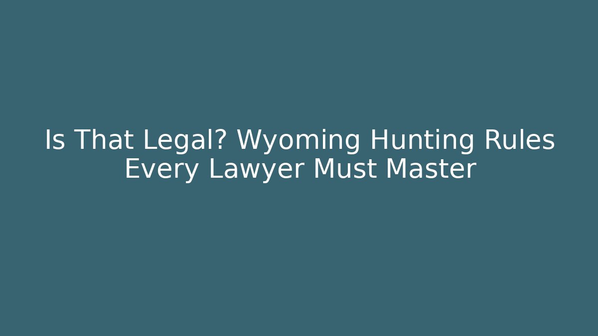 Is That Legal? Wyoming Hunting Rules Every Lawyer Must Master