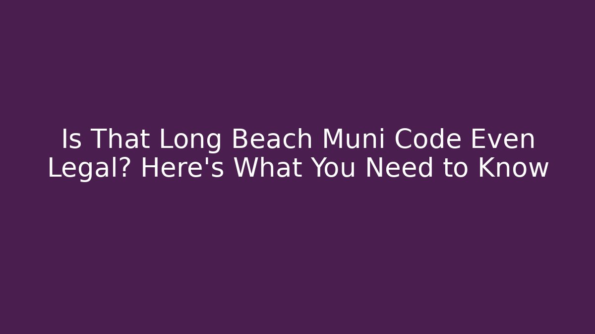 Is That Long Beach Muni Code Even Legal? Here's What You Need to Know