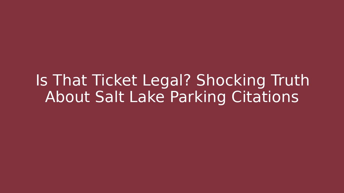 Is That Ticket Legal? Shocking Truth About Salt Lake Parking Citations