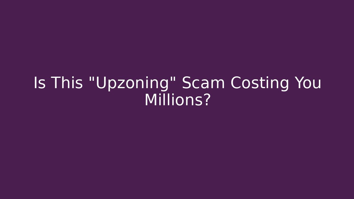 Is This "Upzoning" Scam Costing You Millions?