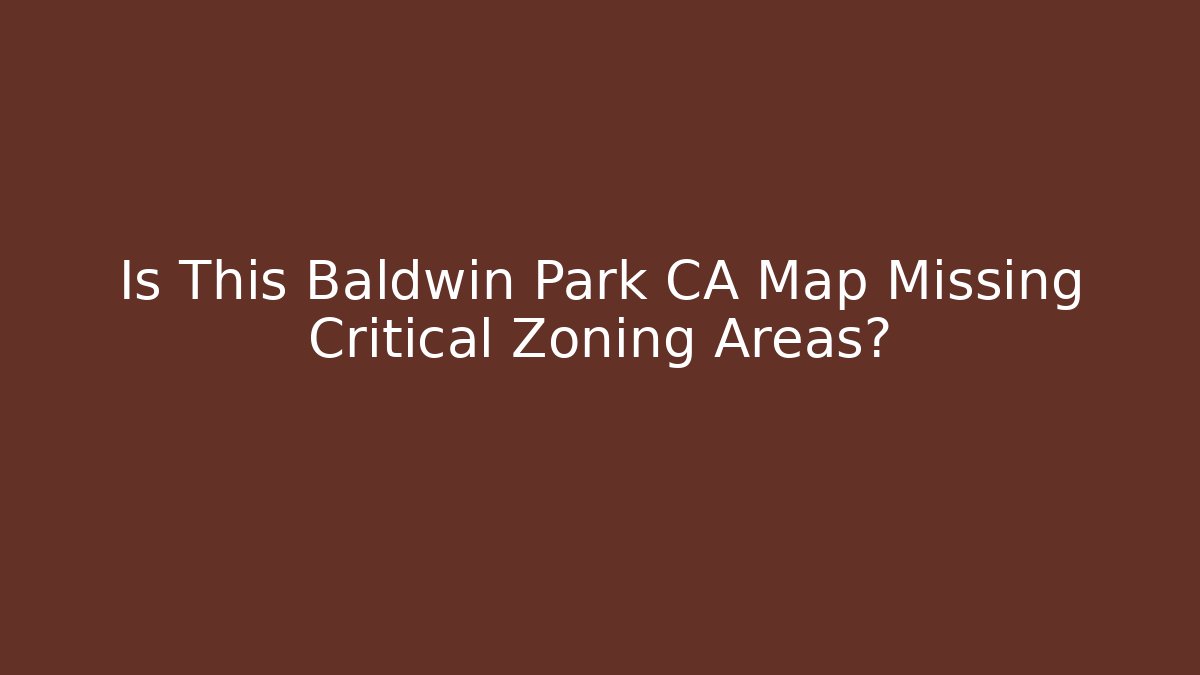 Is This Baldwin Park CA Map Missing Critical Zoning Areas? - Magmic
