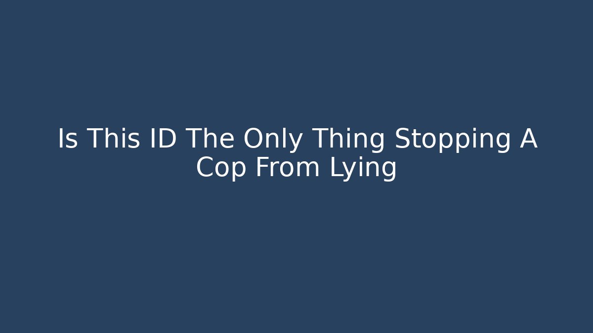 Is This ID The Only Thing Stopping A Cop From Lying