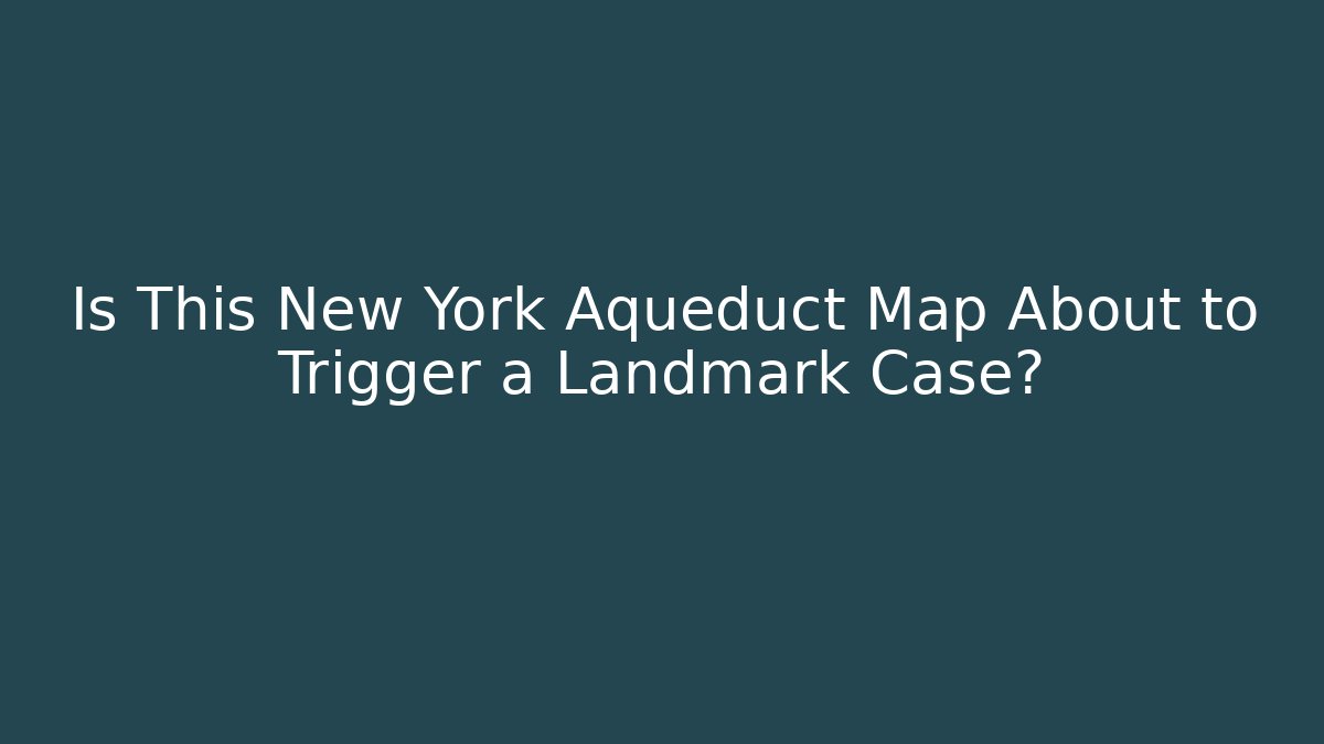 Is This New York Aqueduct Map About to Trigger a Landmark Case?