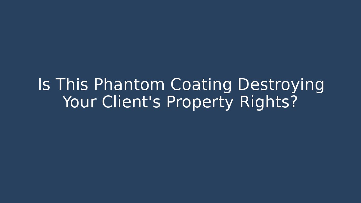 Is This Phantom Coating Destroying Your Client's Property Rights?