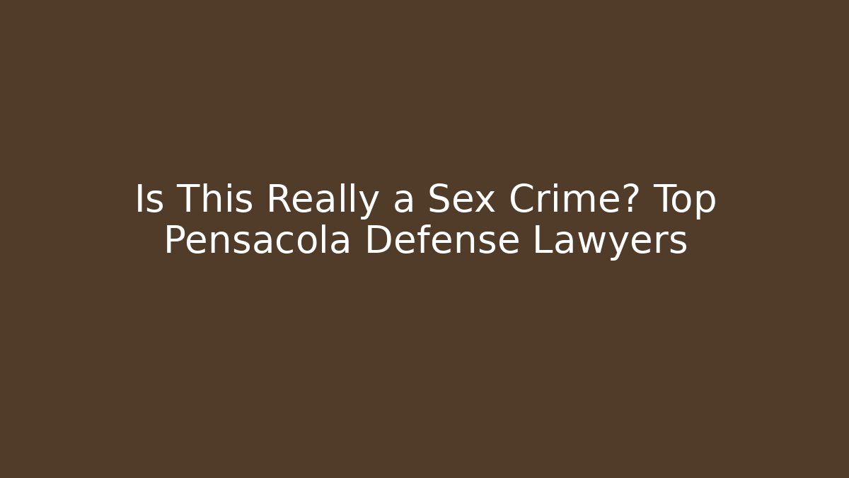 Is This Really a Sex Crime? Top Pensacola Defense Lawyers