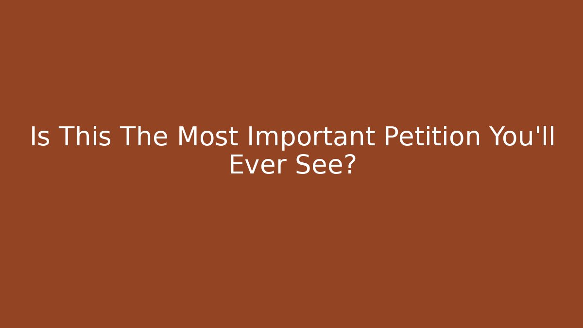 Is This The Most Important Petition You'll Ever See?