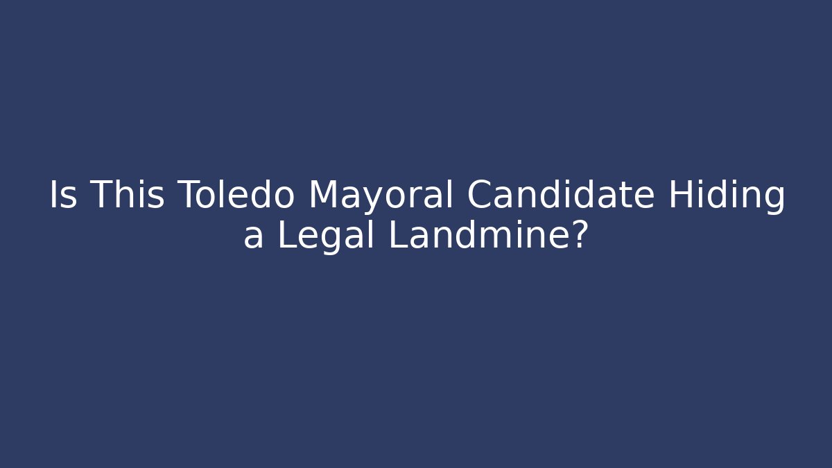 Is This Toledo Mayoral Candidate Hiding a Legal Landmine?