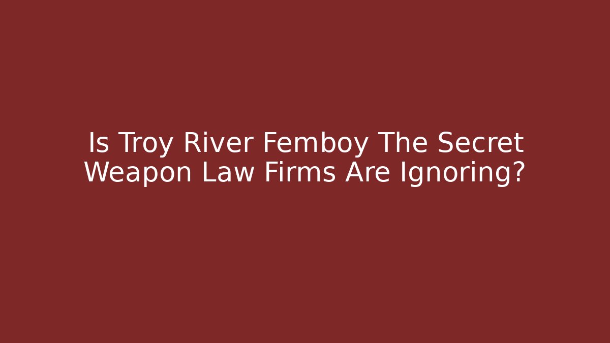 Is Troy River Femboy The Secret Weapon Law Firms Are Ignoring?