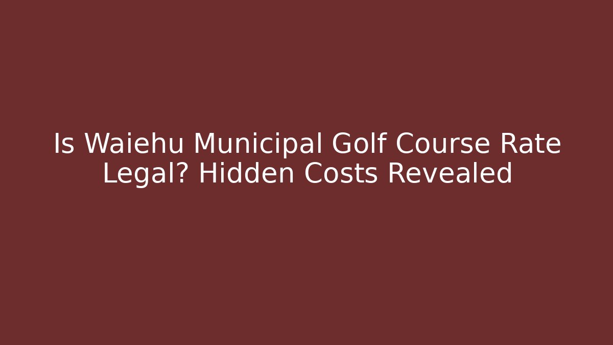 Is Waiehu Municipal Golf Course Rate Legal? Hidden Costs Revealed