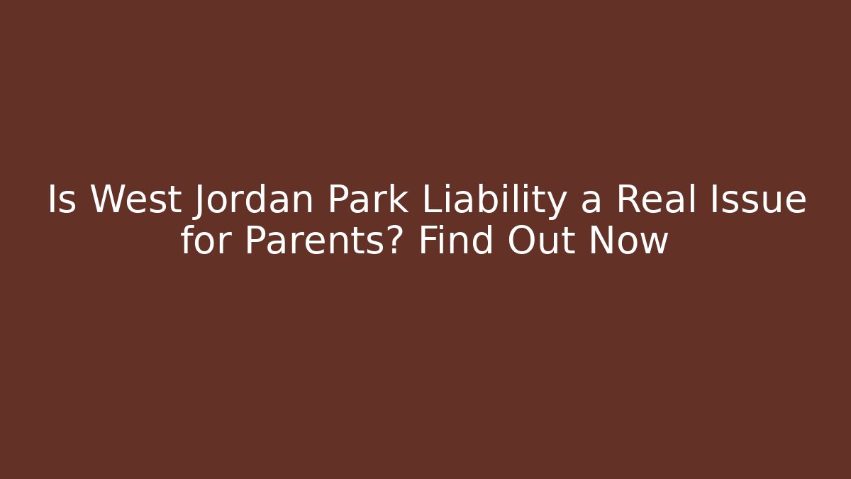 Is West Jordan Park Liability a Real Issue for Parents? Find Out Now