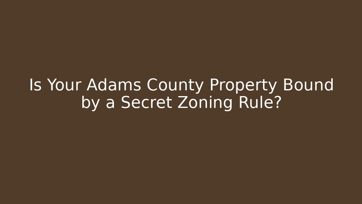 Is Your Adams County Property Bound by a Secret Zoning Rule?