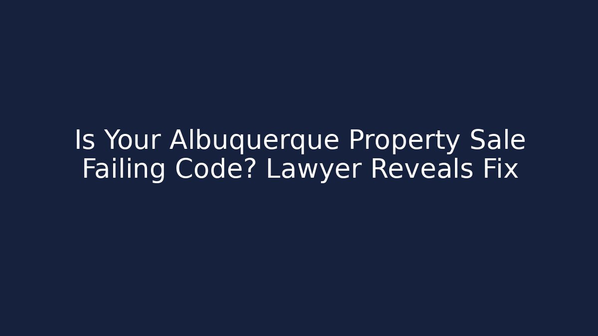 Is Your Albuquerque Property Sale Failing Code? Lawyer Reveals Fix - Magmic
