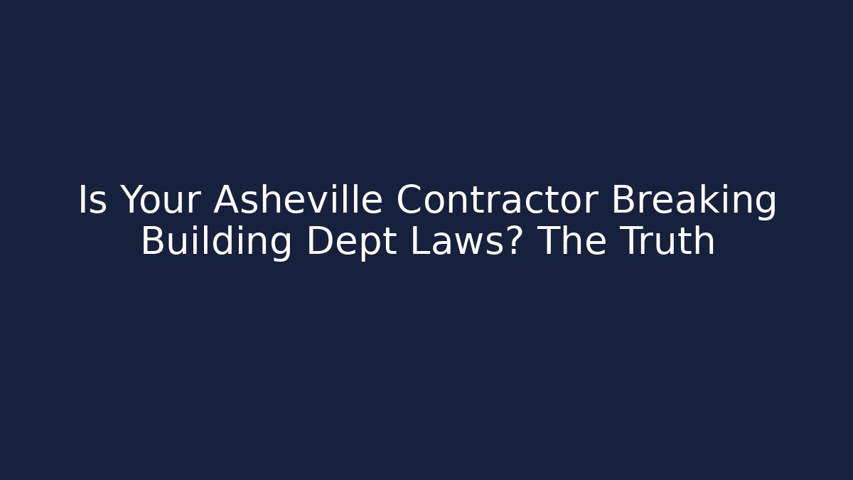 Is Your Asheville Contractor Breaking Building Dept Laws? The Truth