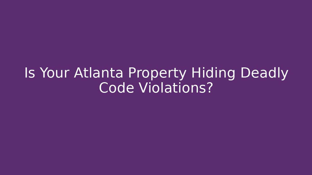 Is Your Atlanta Property Hiding Deadly Code Violations? - Magmic