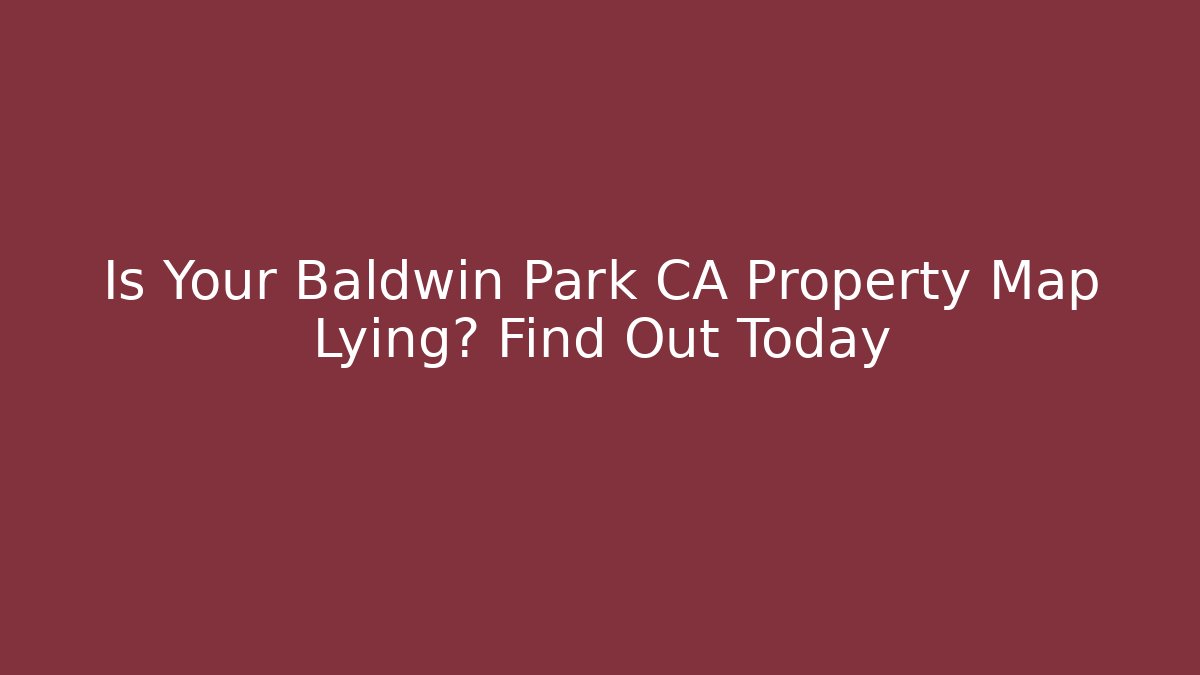 Is Your Baldwin Park CA Property Map Lying? Find Out Today - Magmic