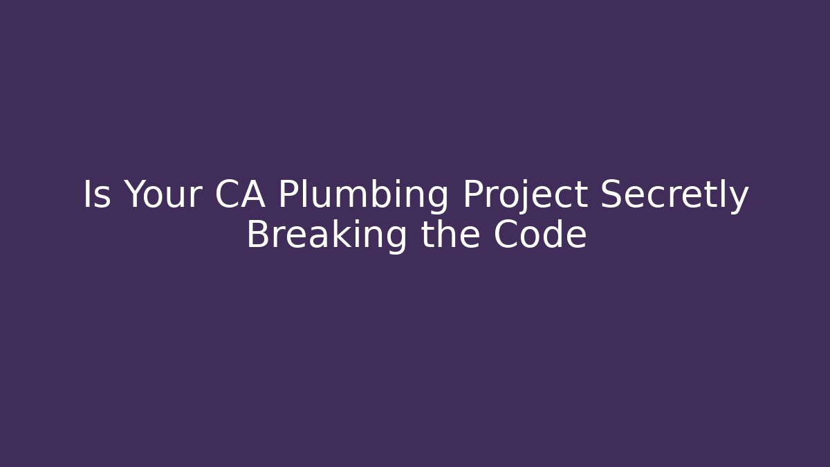 Is Your CA Plumbing Project Secretly Breaking the Code
