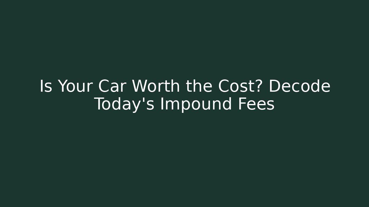 Is Your Car Worth the Cost? Decode Today's Impound Fees