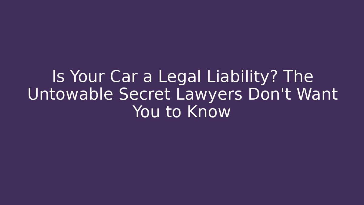 Is Your Car a Legal Liability? The Untowable Secret Lawyers Don’t Want You to Know