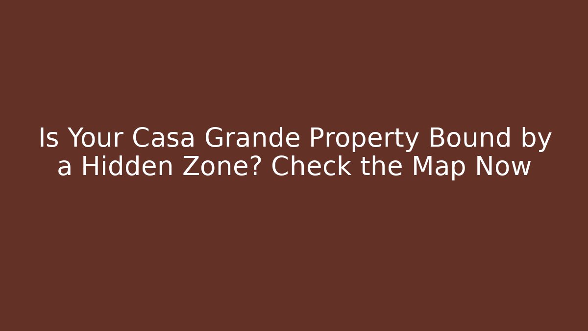 Is Your Casa Grande Property Bound by a Hidden Zone? Check the Map Now