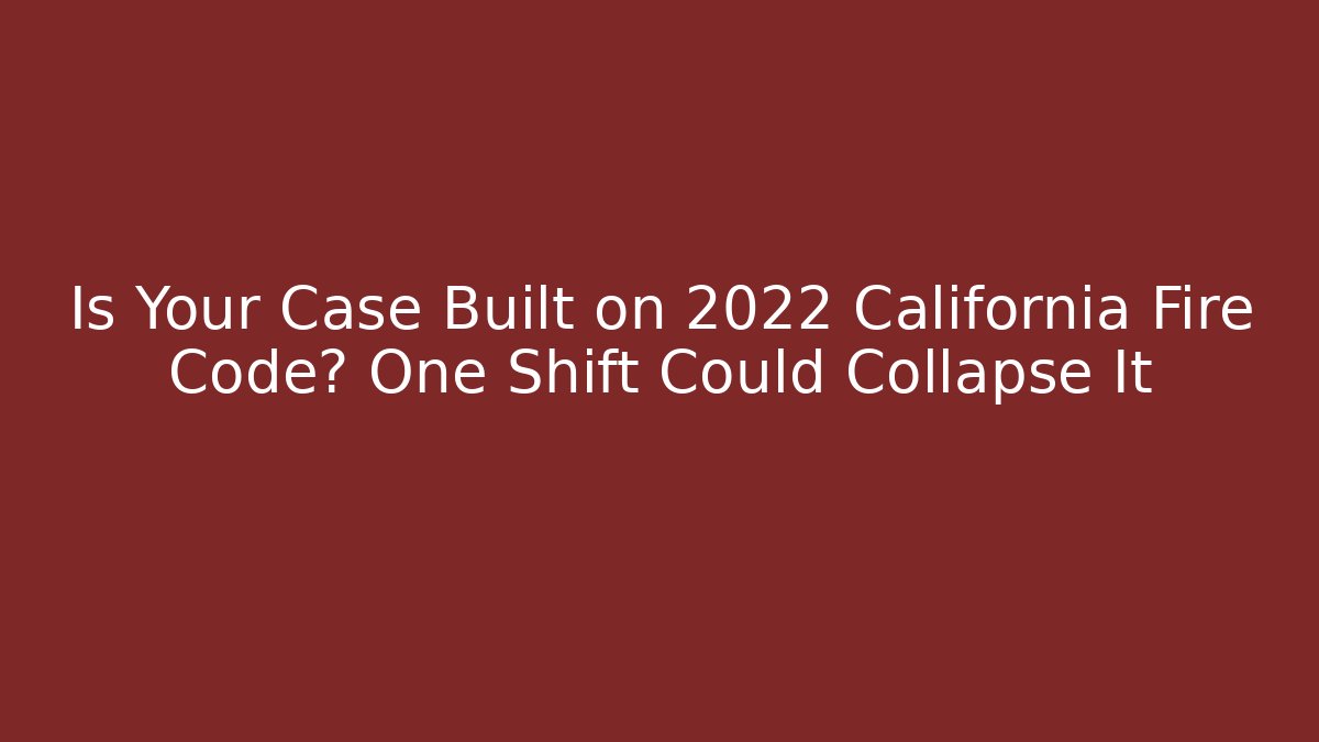 Is Your Case Built on 2022 California Fire Code? One Shift Could Collapse It