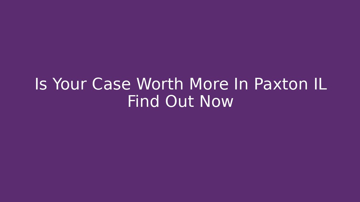Is Your Case Worth More In Paxton IL Find Out Now