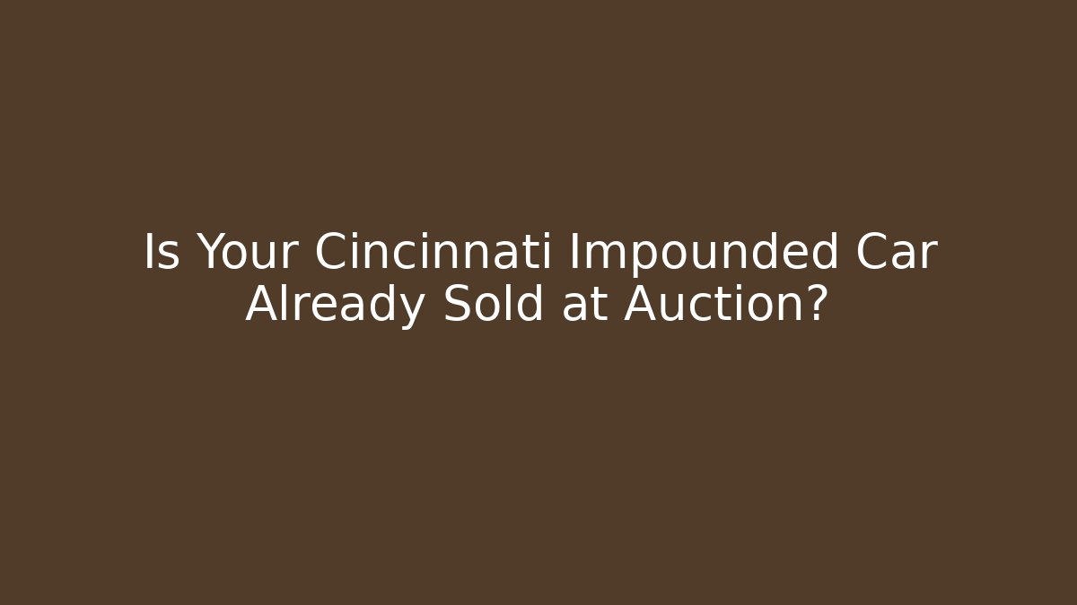 Is Your Cincinnati Impounded Car Already Sold at Auction? - Magmic