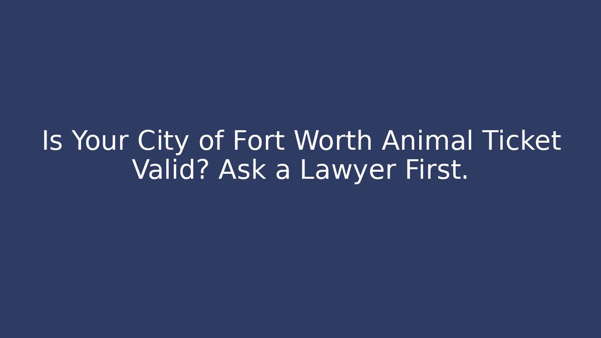 Is Your City of Fort Worth Animal Ticket Valid? Ask a Lawyer First.