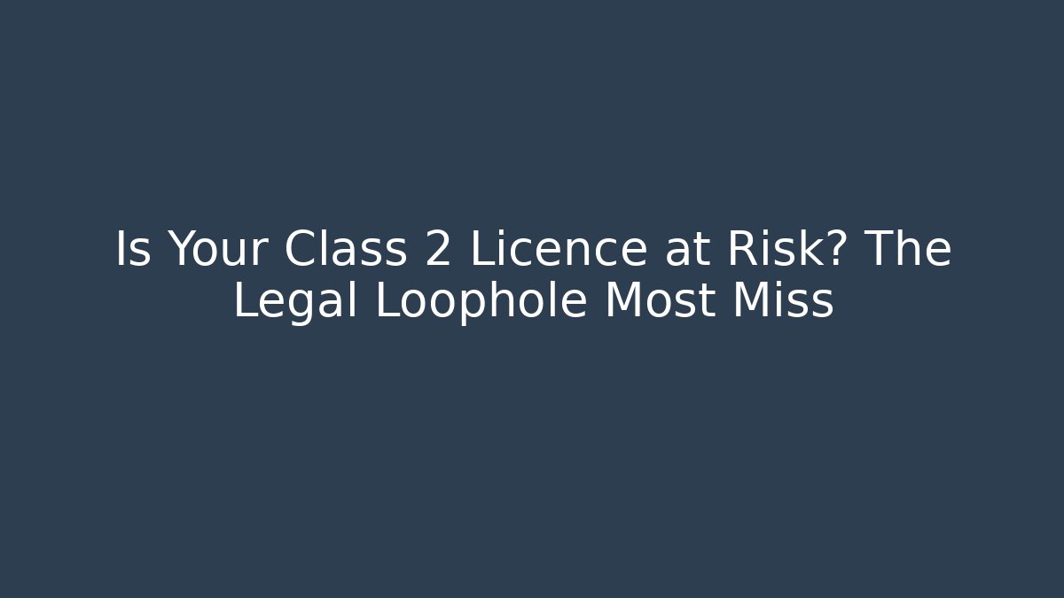 Is Your Class 2 Licence at Risk? The Legal Loophole Most Miss