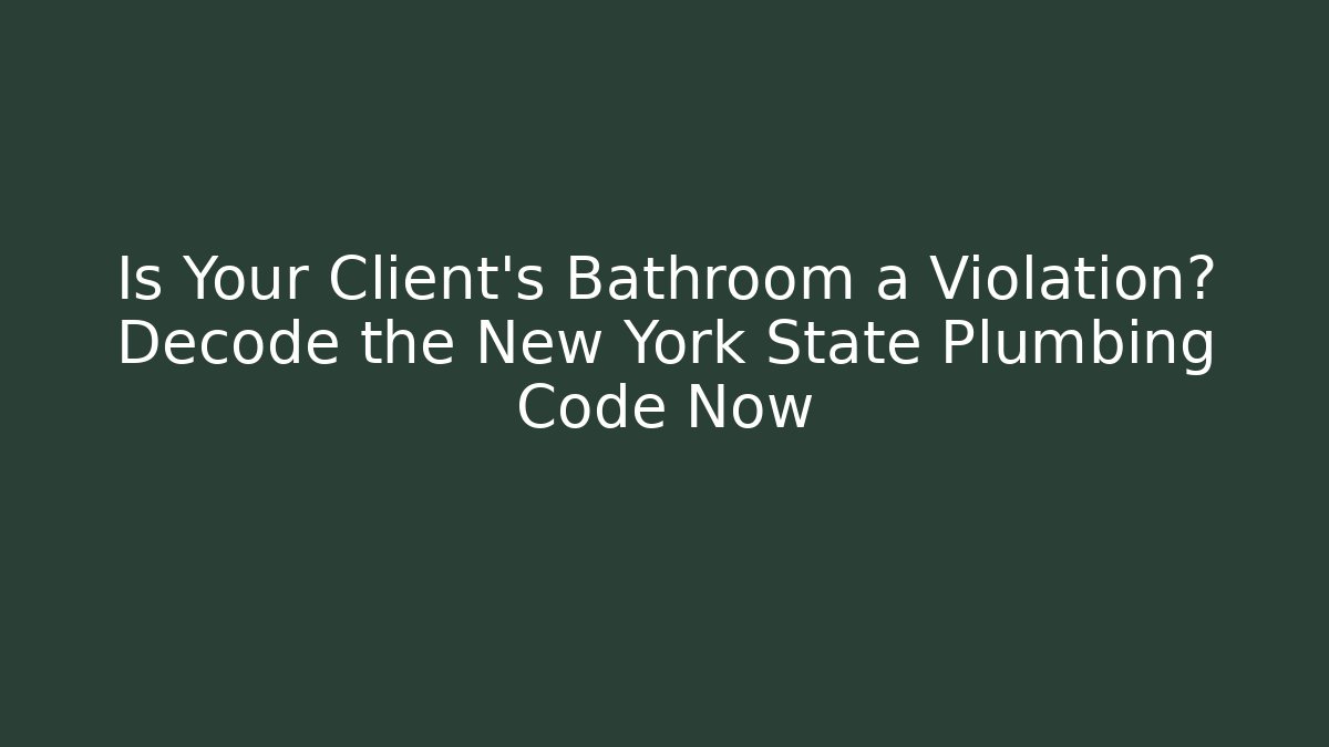 Is Your Client's Bathroom a Violation? Decode the New York State Plumbing Code Now